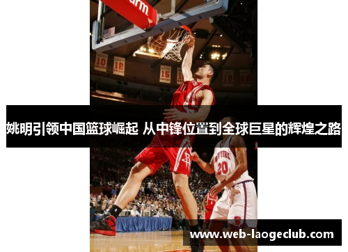 姚明引领中国篮球崛起 从中锋位置到全球巨星的辉煌之路