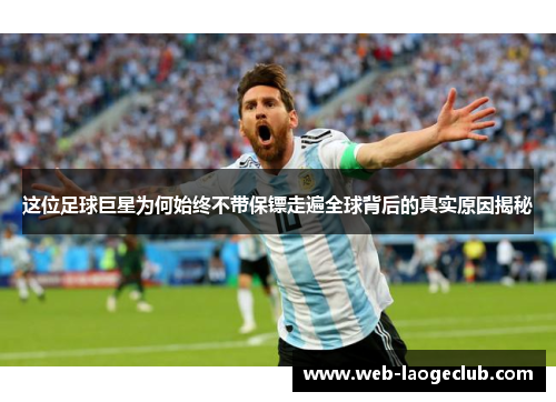 这位足球巨星为何始终不带保镖走遍全球背后的真实原因揭秘
