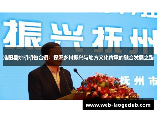 淮阳县姚明明鲁台镇：探索乡村振兴与地方文化传承的融合发展之路