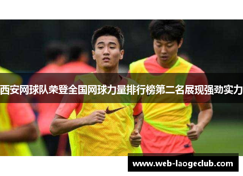 西安网球队荣登全国网球力量排行榜第二名展现强劲实力