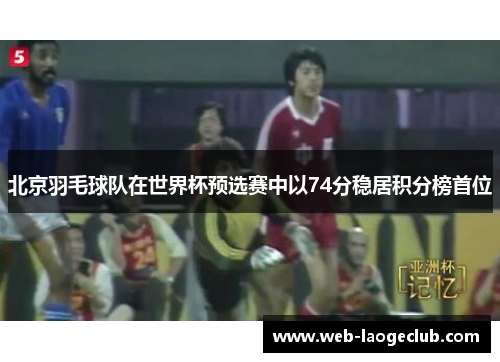 北京羽毛球队在世界杯预选赛中以74分稳居积分榜首位