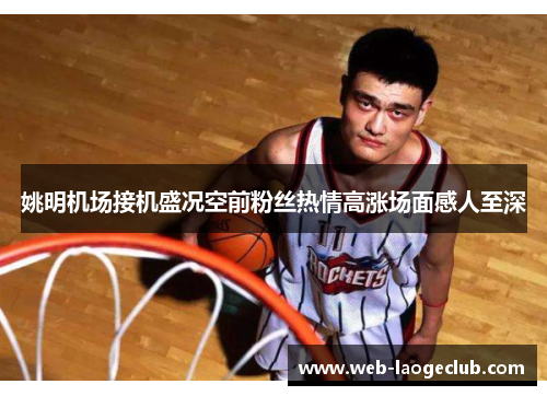 姚明机场接机盛况空前粉丝热情高涨场面感人至深