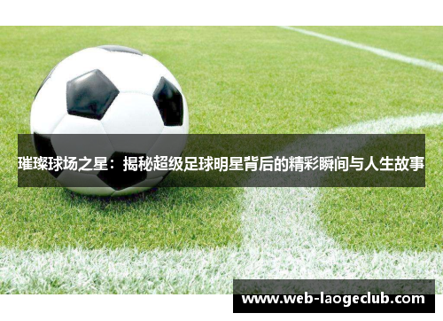 璀璨球场之星：揭秘超级足球明星背后的精彩瞬间与人生故事