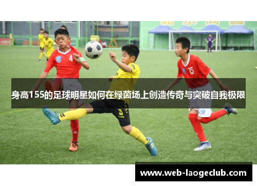身高155的足球明星如何在绿茵场上创造传奇与突破自我极限