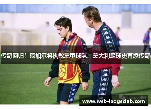 传奇回归！范加尔将执教意甲球队，意大利足球史再添传奇