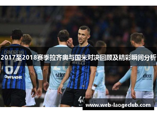 2017至2018赛季拉齐奥与国米对决回顾及精彩瞬间分析