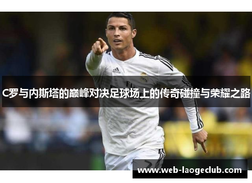 C罗与内斯塔的巅峰对决足球场上的传奇碰撞与荣耀之路
