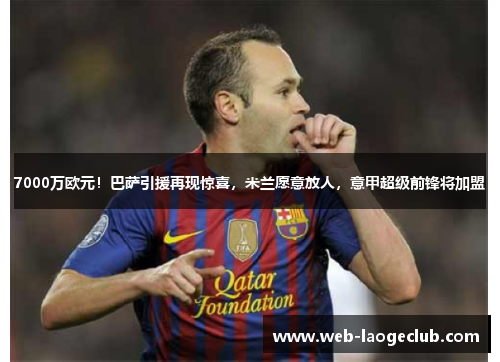 7000万欧元！巴萨引援再现惊喜，米兰愿意放人，意甲超级前锋将加盟