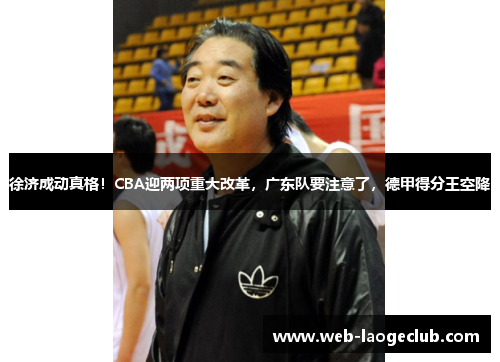 徐济成动真格！CBA迎两项重大改革，广东队要注意了，德甲得分王空降
