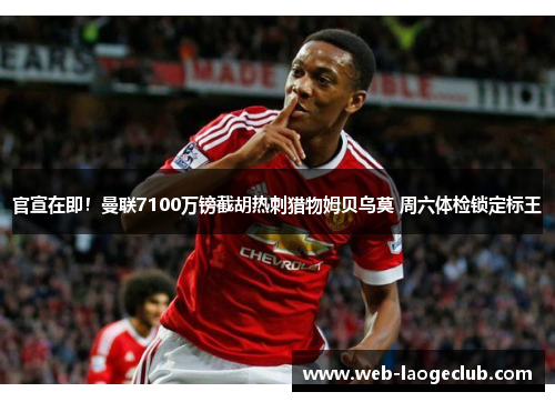 官宣在即！曼联7100万镑截胡热刺猎物姆贝乌莫 周六体检锁定标王