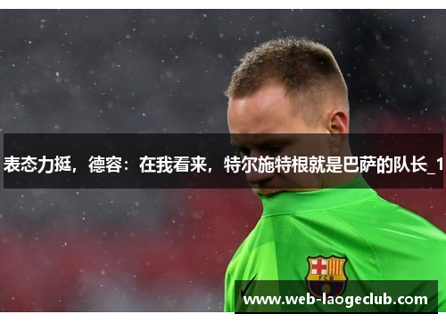 表态力挺，德容：在我看来，特尔施特根就是巴萨的队长_1