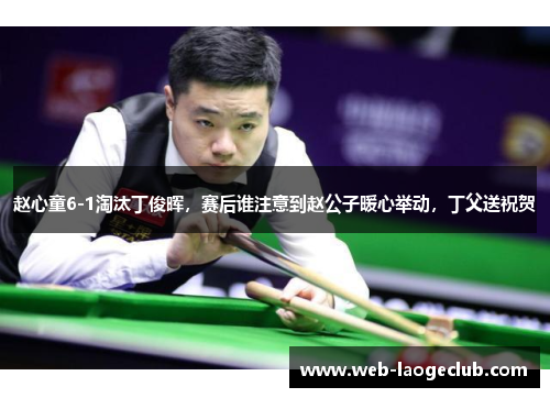 赵心童6-1淘汰丁俊晖，赛后谁注意到赵公子暖心举动，丁父送祝贺